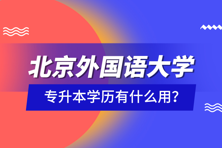 北京外國語大學專升本學歷有什么用？