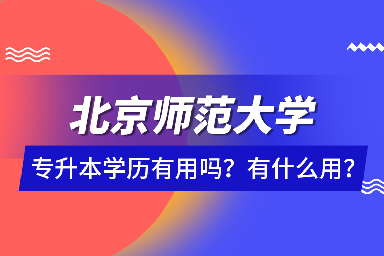 北京師范大學(xué)專升本學(xué)歷有用嗎？有什么用？