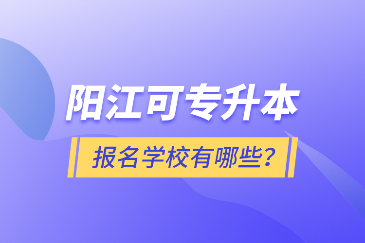 陽(yáng)江可專升本報(bào)名學(xué)校有哪些？