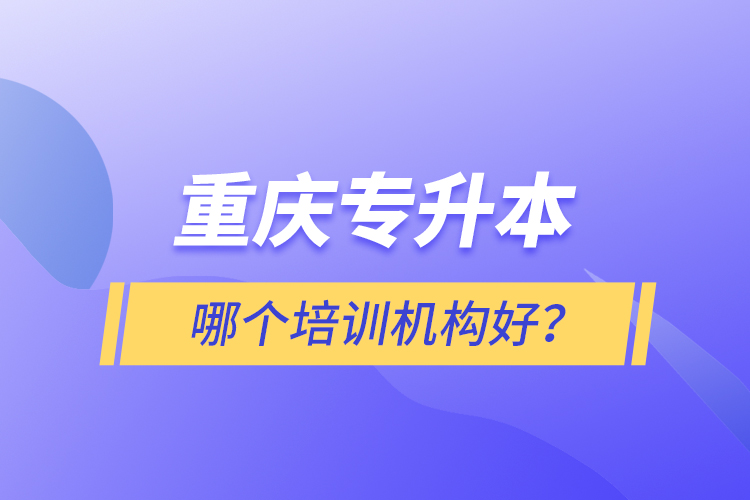 重慶專升本哪個(gè)培訓(xùn)機(jī)構(gòu)好？