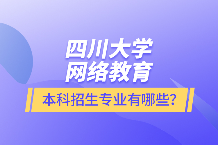 四川大學(xué)網(wǎng)絡(luò)教育本科報(bào)名專(zhuān)業(yè)有哪些？