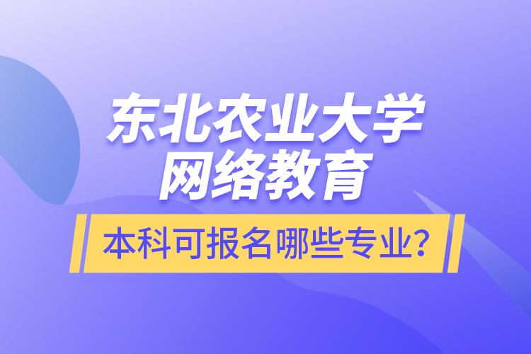 東北農(nóng)業(yè)大學(xué)網(wǎng)絡(luò)教育本科可報(bào)名哪些專(zhuān)業(yè)？
