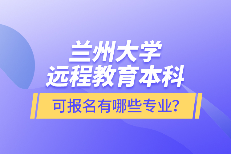 蘭州大學遠程教育本科可報名有哪些專業(yè)？
