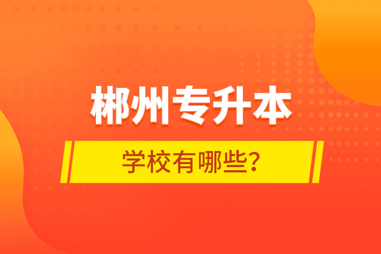 郴州專升本學校有哪些？
