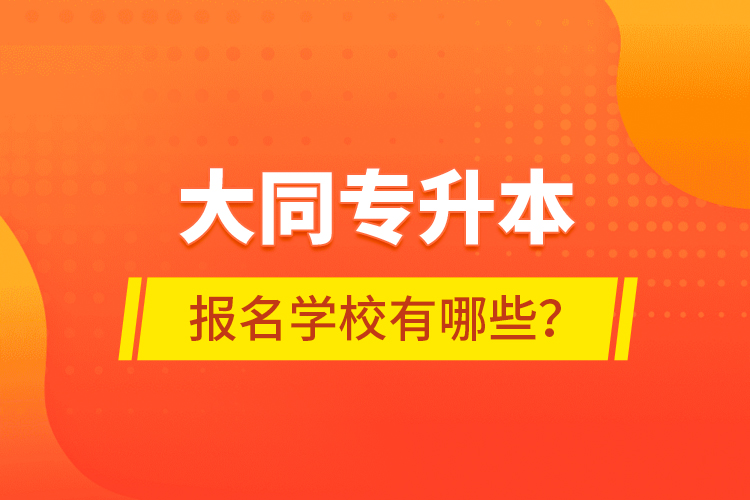 大同專升本報名學(xué)校有哪些？