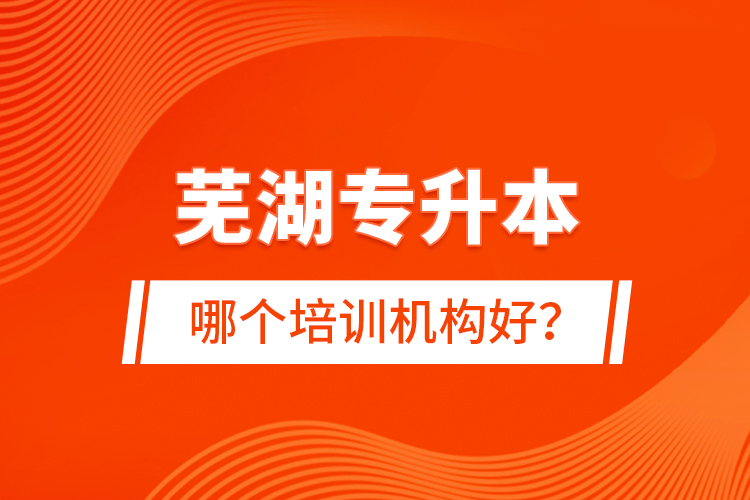蕪湖專升本哪個培訓(xùn)機構(gòu)好？