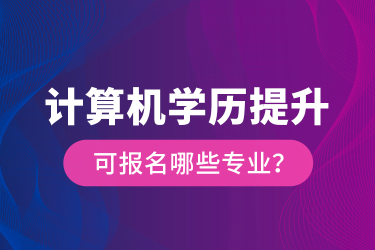 計(jì)算機(jī)學(xué)歷提升可報(bào)名哪些專業(yè)？