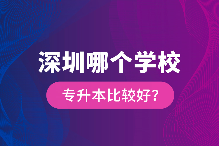 深圳哪個(gè)學(xué)校專升本比較好？