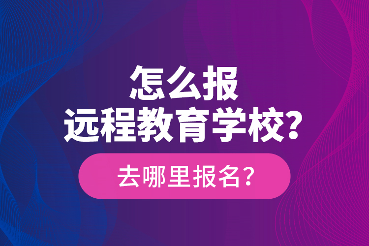怎么報(bào)遠(yuǎn)程教育學(xué)校？去哪里報(bào)名？