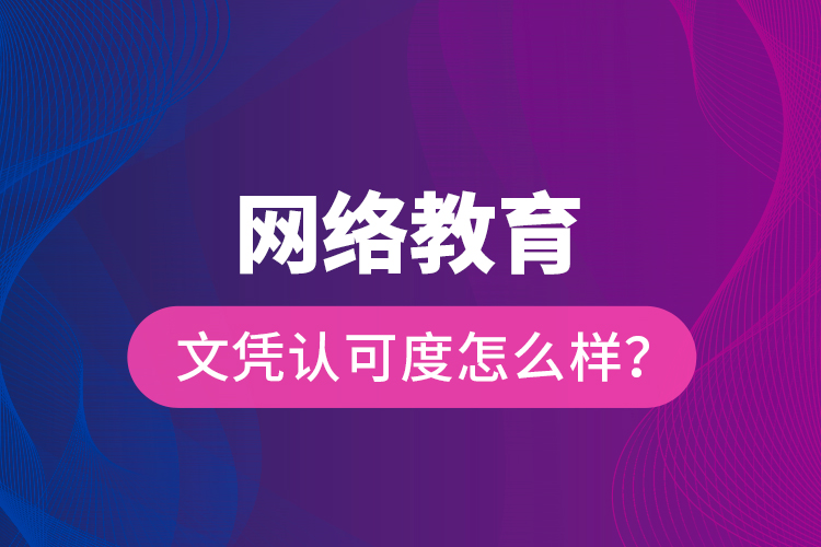 網(wǎng)絡教育文憑認可度怎么樣？