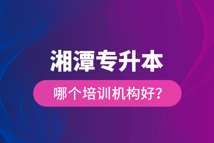 湘潭專升本哪個(gè)培訓(xùn)機(jī)構(gòu)好？