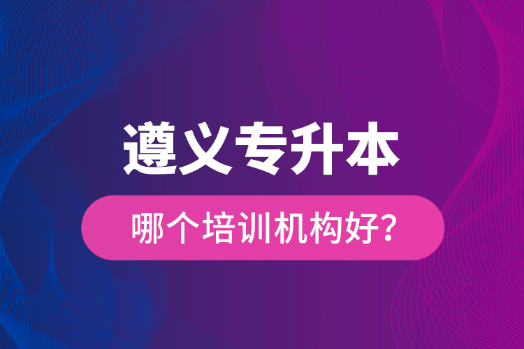 遵義專(zhuān)升本哪個(gè)培訓(xùn)機(jī)構(gòu)好？