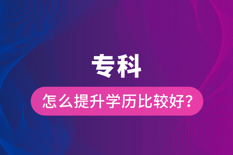 專科怎么提升學(xué)歷比較好？