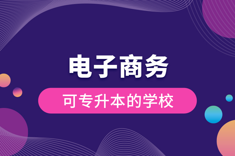 電子商務(wù)可專(zhuān)升本的學(xué)校