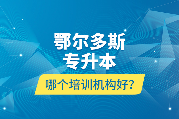 鄂爾多斯專升本哪個(gè)培訓(xùn)機(jī)構(gòu)好？