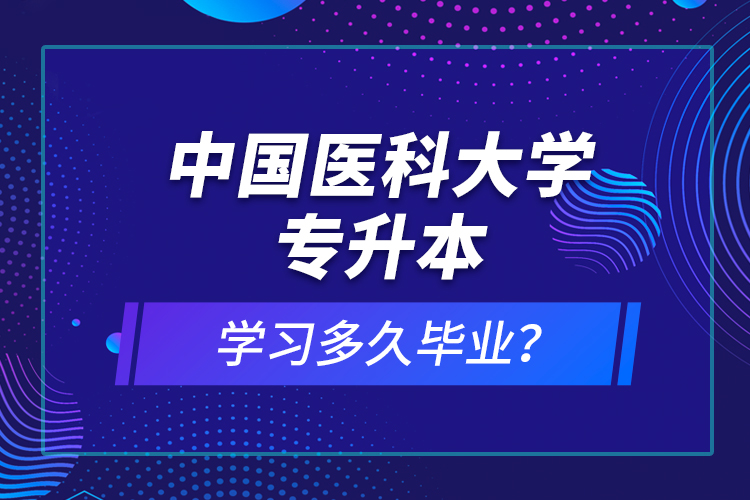 中國醫(yī)科大學專升本學習多久畢業(yè)？