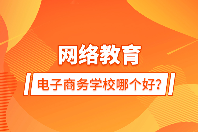 網絡教育電子商務學校哪個好？