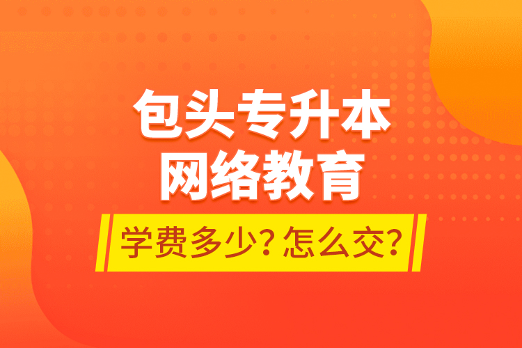包頭專升本網(wǎng)絡(luò)教育學(xué)費多少？怎么交？