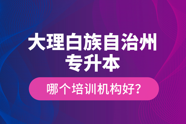 大理白族自治州專升本哪個(gè)培訓(xùn)機(jī)構(gòu)好？