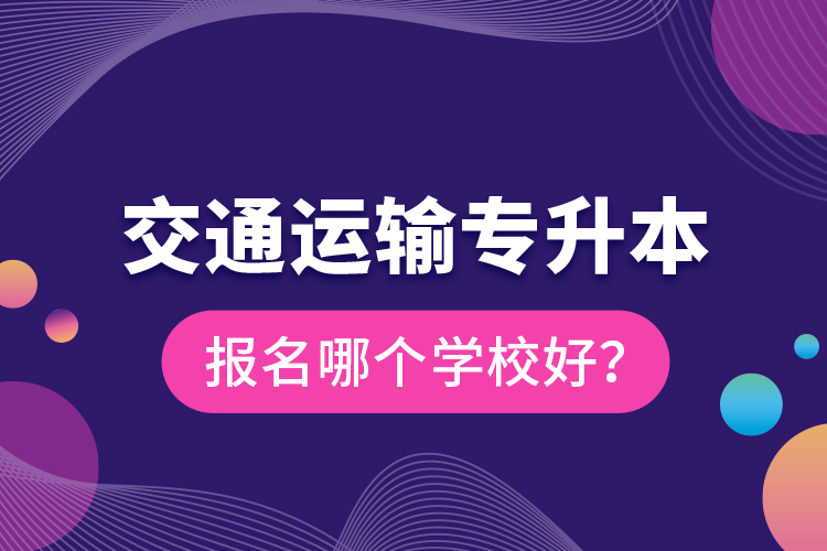 交通運輸專升本報名哪個學校好？