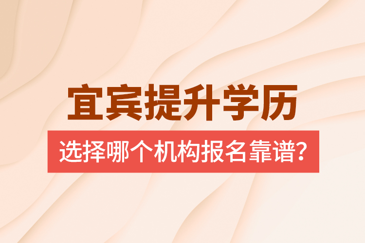 宜賓提升學(xué)歷選擇哪個(gè)機(jī)構(gòu)報(bào)名靠譜？