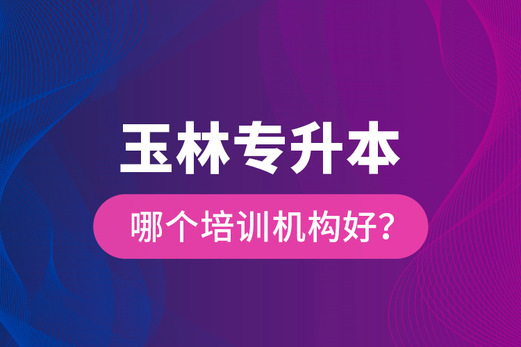 玉林專升本哪個培訓(xùn)機構(gòu)好？