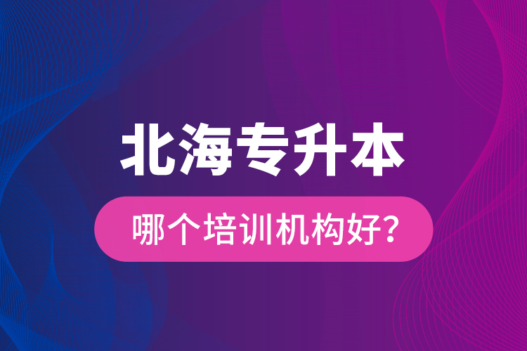 北海專升本哪個培訓機構好？