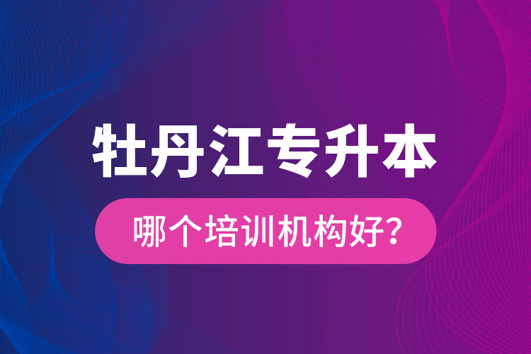 牡丹江專升本哪個培訓機構好？
