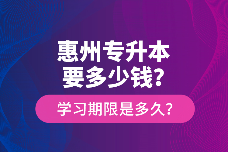 惠州專升本要多少錢？學(xué)習(xí)期限是多久？