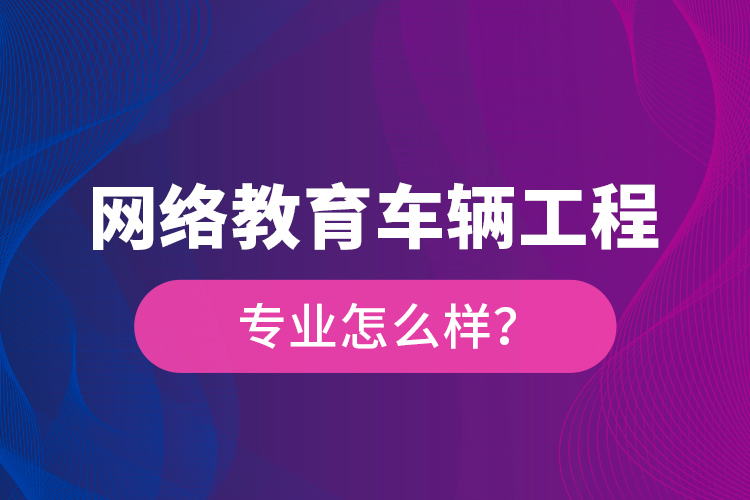 網(wǎng)絡教育車輛工程專業(yè)怎么樣？