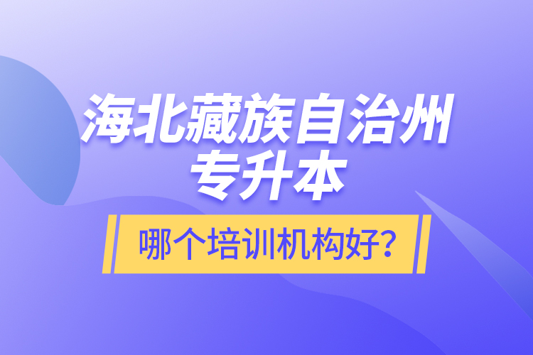 海北藏族自治州專升本哪個培訓(xùn)機(jī)構(gòu)好？