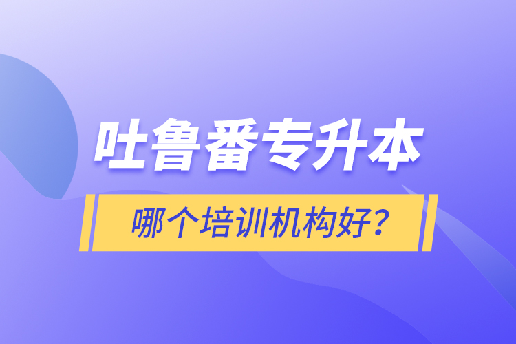 吐魯番專升本哪個培訓(xùn)機構(gòu)好？
