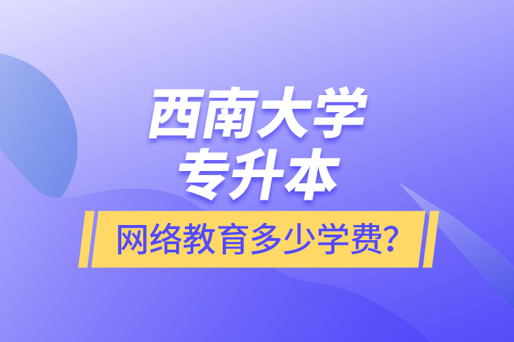 西南大學(xué)專升本網(wǎng)絡(luò)教育多少學(xué)費(fèi)？