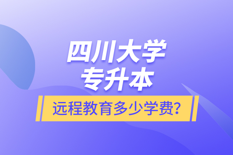四川大學(xué)專升本遠(yuǎn)程教育多少學(xué)費(fèi)？