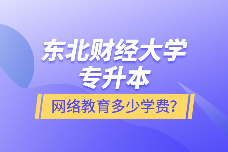東北財經(jīng)大學專升本網(wǎng)絡教育多少學費？