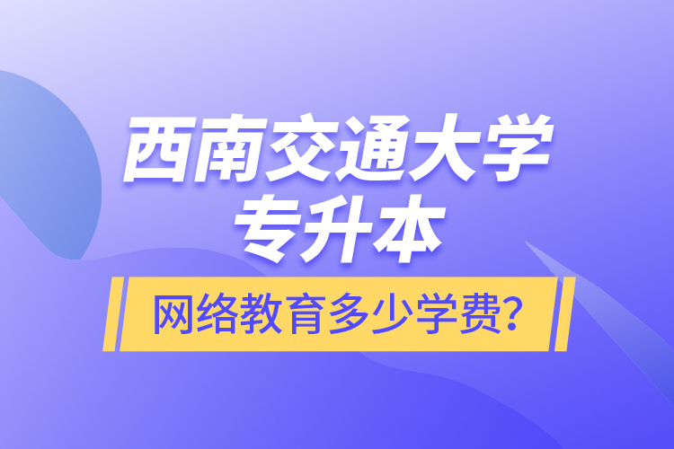 西南交通大學(xué)專升本網(wǎng)絡(luò)教育多少學(xué)費(fèi)？
