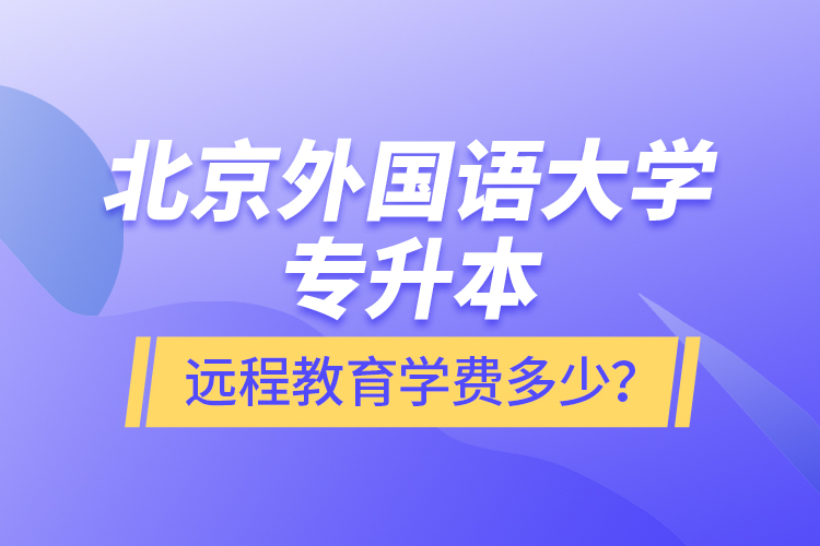 北京外國(guó)語(yǔ)大學(xué)專升本遠(yuǎn)程教育學(xué)費(fèi)多少？