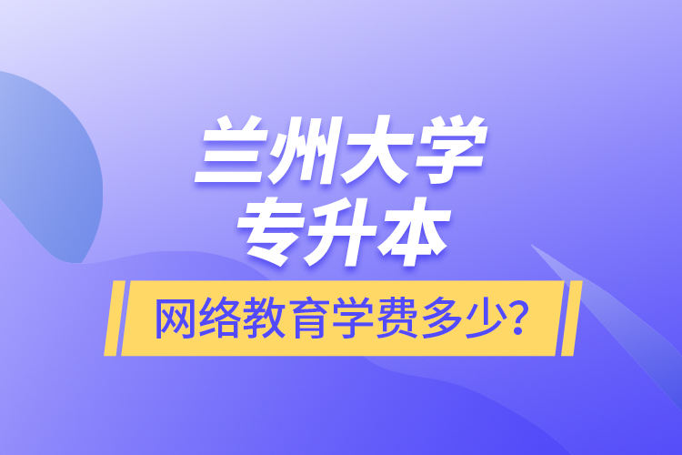 蘭州大學(xué)專升本網(wǎng)絡(luò)教育學(xué)費(fèi)多少？