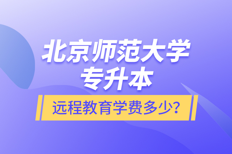 北京師范大學(xué)專(zhuān)升本遠(yuǎn)程教育學(xué)費(fèi)多少？