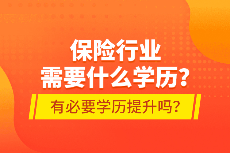 保險行業(yè)需要什么學(xué)歷？有必要學(xué)歷提升嗎？