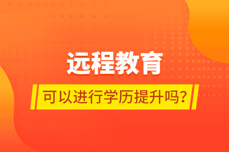 遠程教育可以進行學(xué)歷提升嗎？