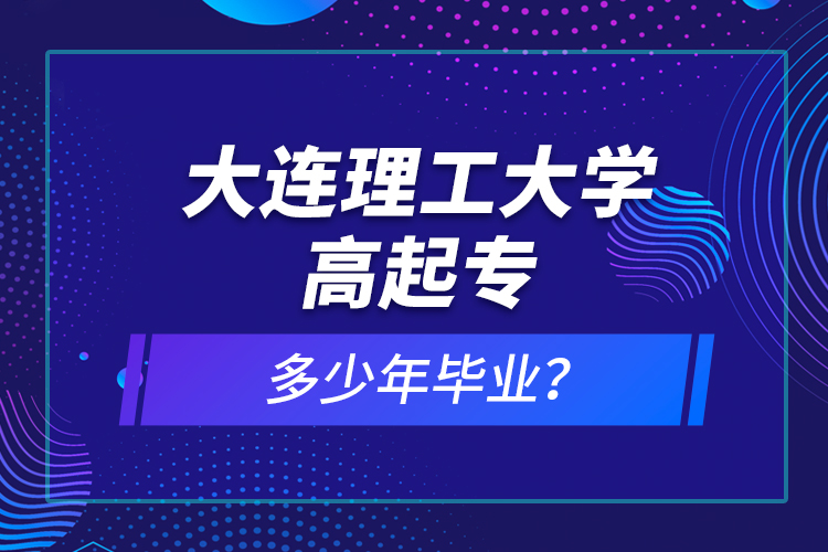 大連理工大學高起專多少年畢業(yè)？
