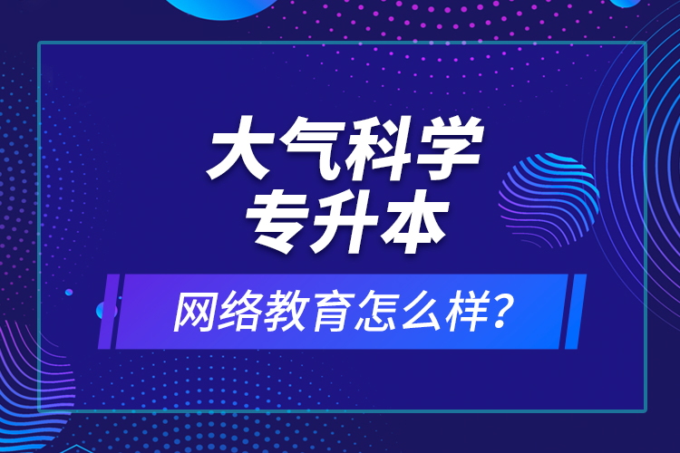 大氣科學(xué)專升本網(wǎng)絡(luò)教育怎么樣？