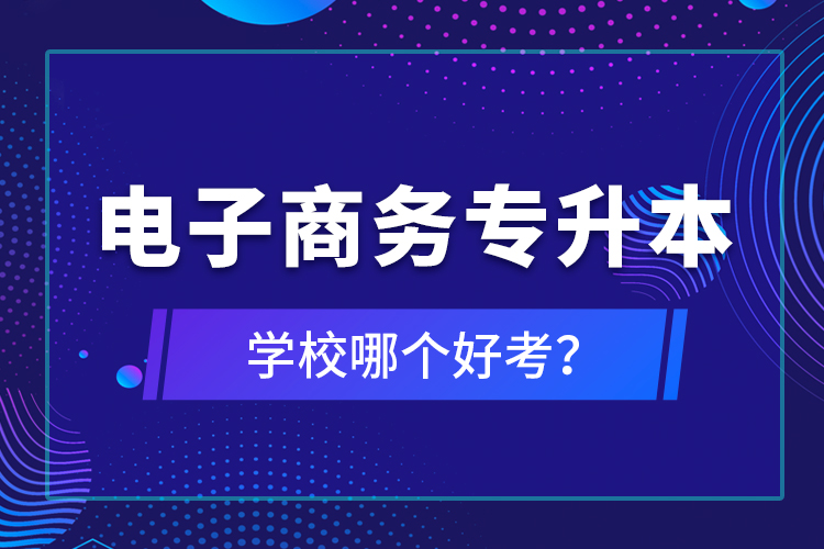 電子商務(wù)專升本學(xué)校哪個(gè)好考？