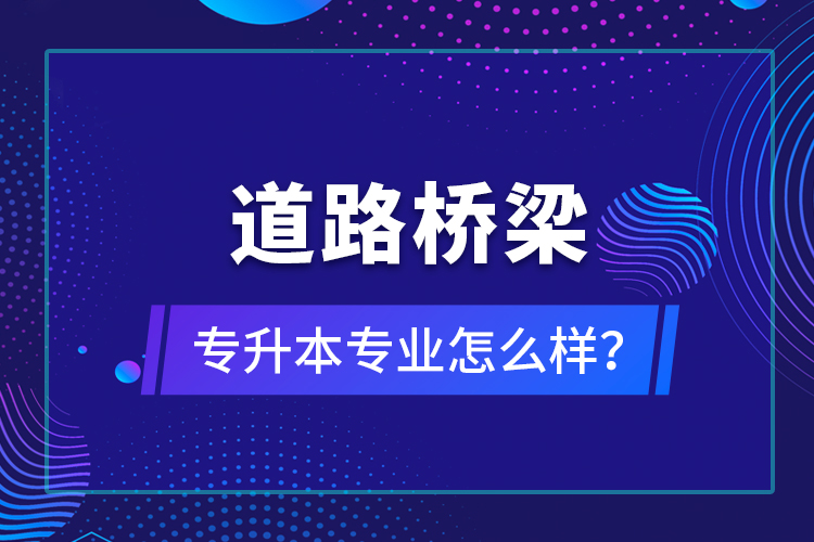 道路橋梁專升本專業(yè)怎么樣？