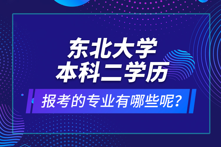 東北大學(xué)本科二學(xué)歷報(bào)考的專(zhuān)業(yè)有哪些呢？