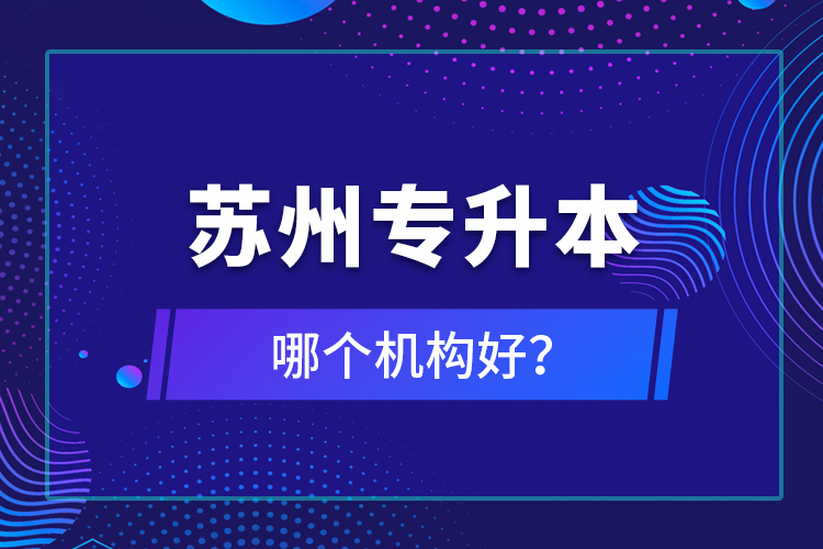 蘇州專升本哪個(gè)機(jī)構(gòu)好？