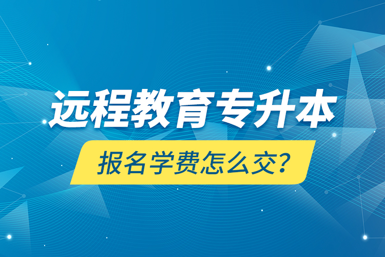 遠(yuǎn)程教育專升本報(bào)名學(xué)費(fèi)怎么交？