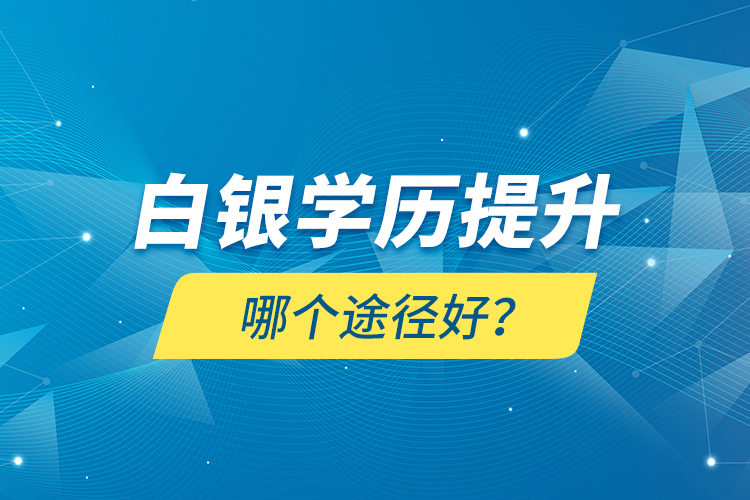 白銀學歷提升哪個途徑好？