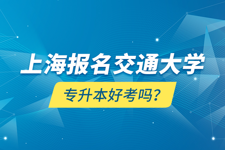 上海報名交通大學(xué)專升本好考嗎？